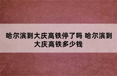 哈尔滨到大庆高铁停了吗 哈尔滨到大庆高铁多少钱